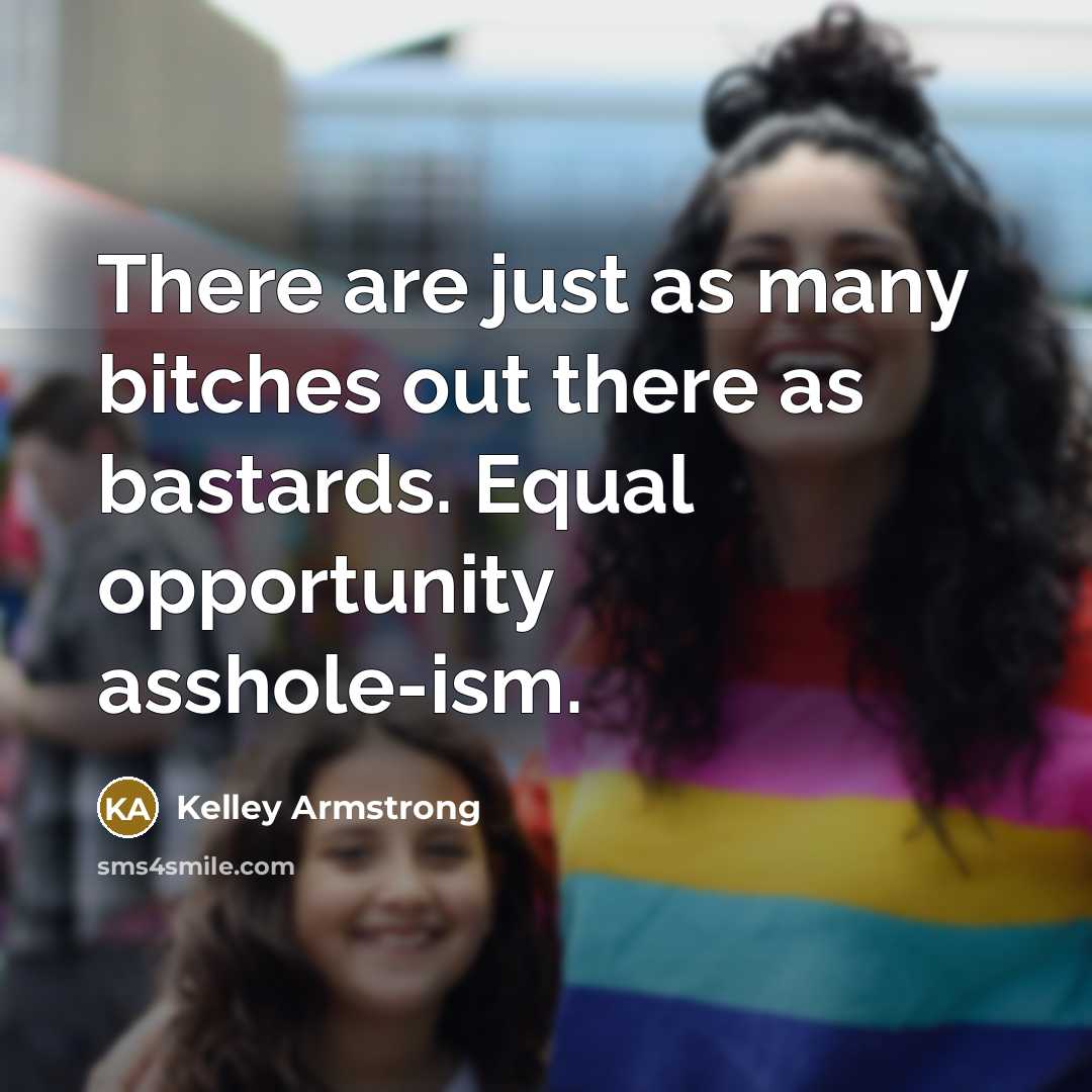 “There are just as many bitches out there as bastards. Equal opportunity asshole-ism.” quote by Kelley Armstrong
