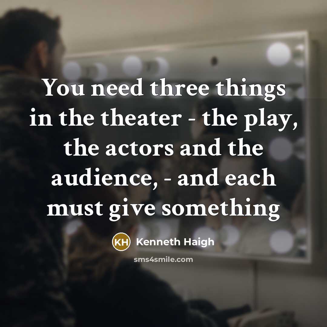 “You need three things in the theater - the play, the actors and the audience, - and each must give something” quote by Kenneth Haigh