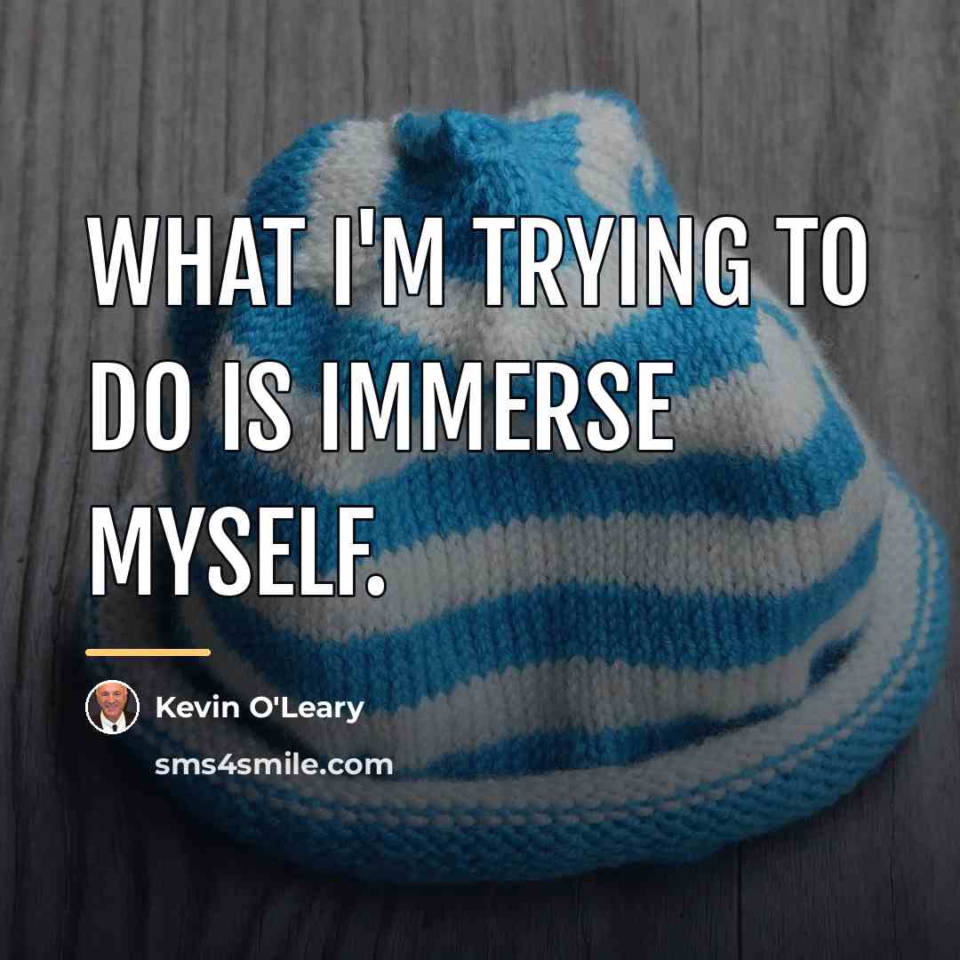 “What I'm trying to do is immerse myself.…” quote by Kevin O'Leary