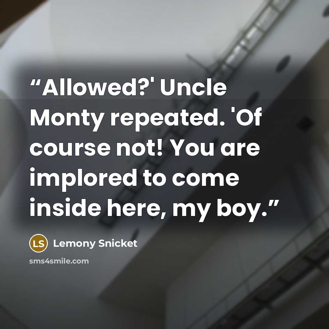 “Allowed?' Uncle Monty repeated. 'Of course not! You are implored to come inside here, my boy.” quote by Lemony Snicket