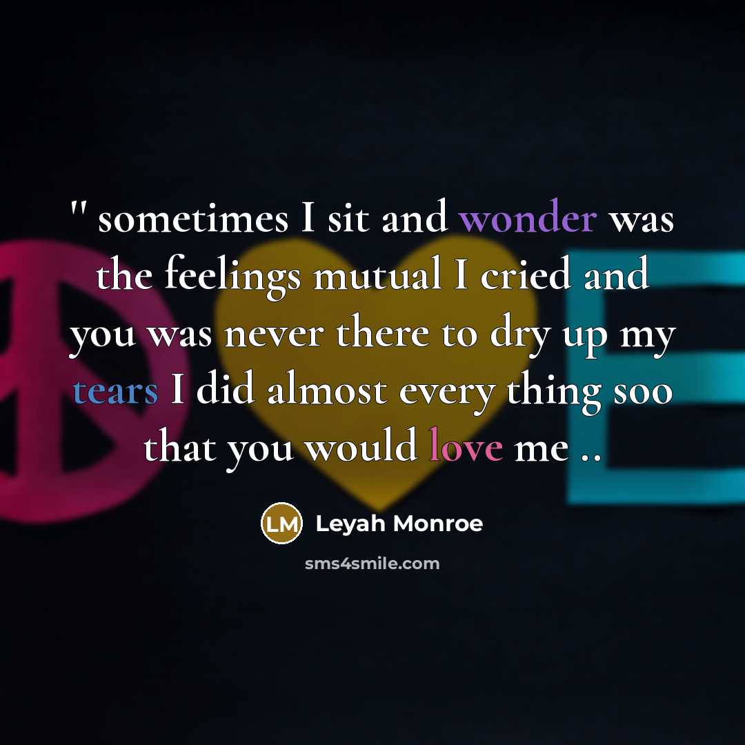 “'' sometimes I sit and wonder was the feelings mutual I cried and you was never there to dry up my tears I did almost every thing soo that you would love me ..” quote by Leyah Monroe