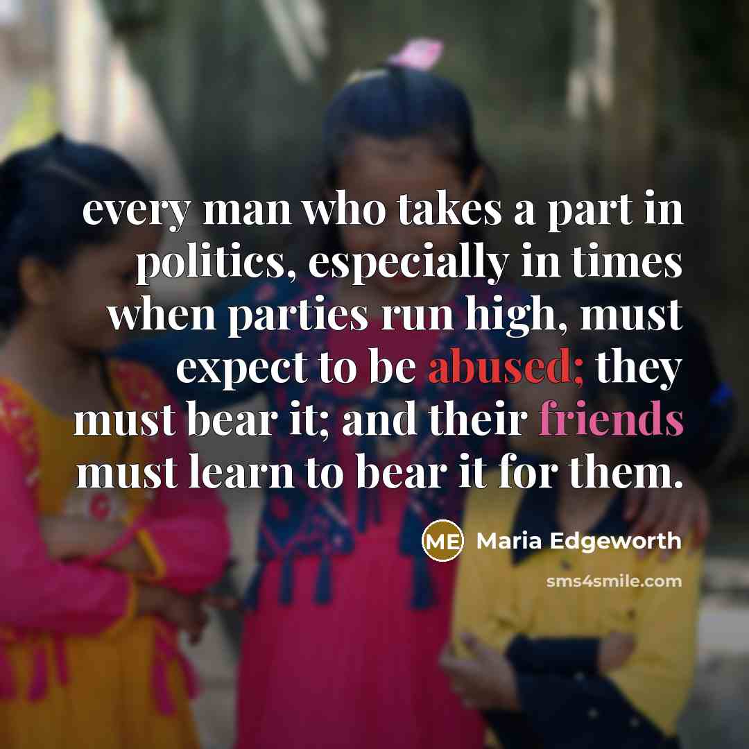 “every man who takes a part in politics, especially in times when parties run high, must expect to be abused; they must bear it; and their friends must learn to bear it for them.” quote by Maria Edgeworth