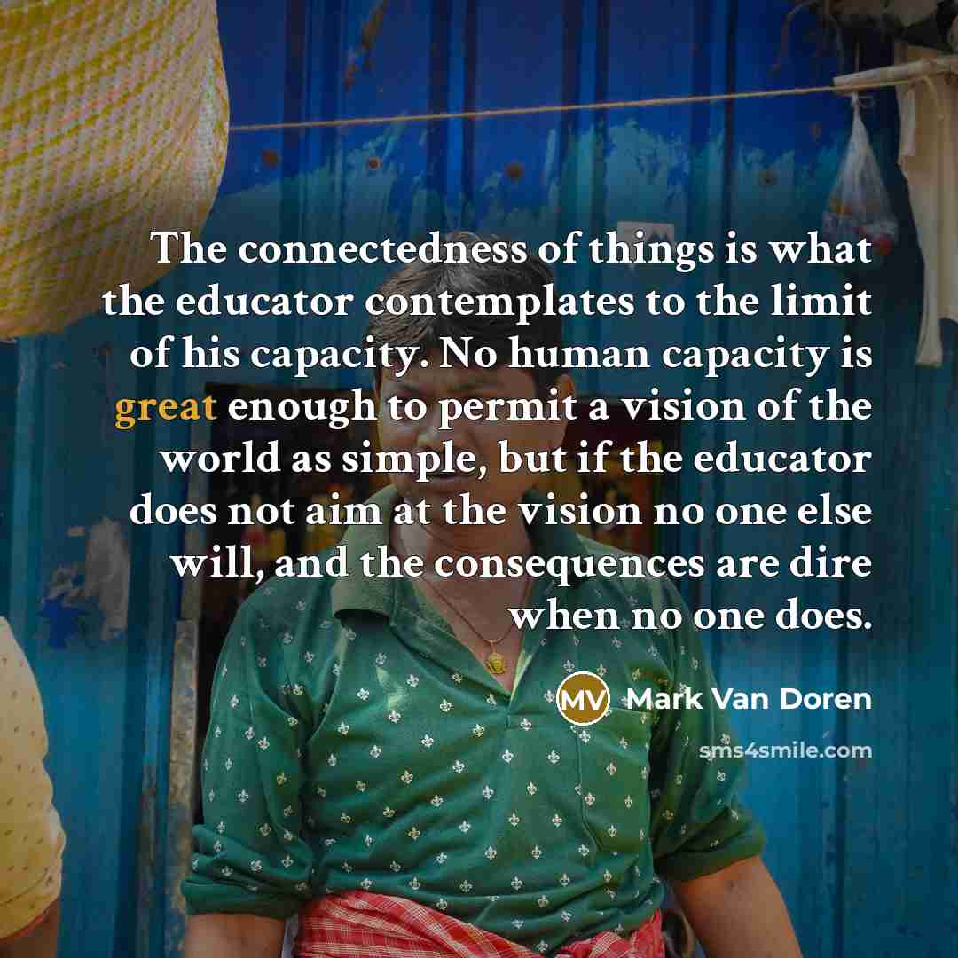 “The connectedness of things is what the educator contemplates to…” quote by Mark Van Doren
