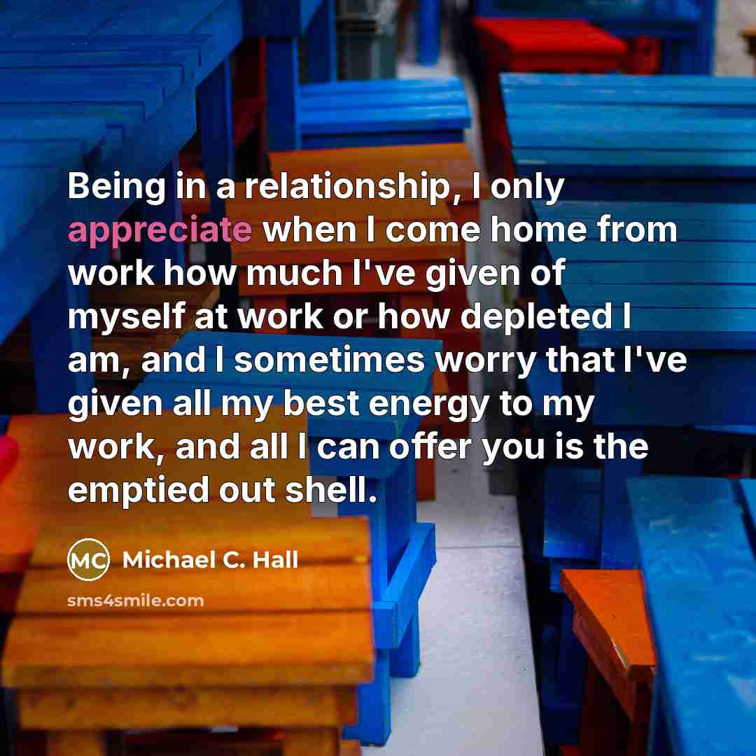 “Being in a relationship, I only appreciate when I come…” quote by Michael C. Hall