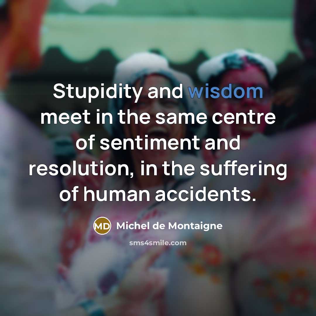 “Stupidity and wisdom meet in the same centre of sentiment…” quote by Michel de Montaigne