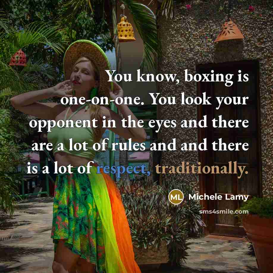 “You know, boxing is one-on-one. You look your opponent in the eyes and there are a lot of rules and and there is a lot of respect, traditionally.” quote by Michele Lamy