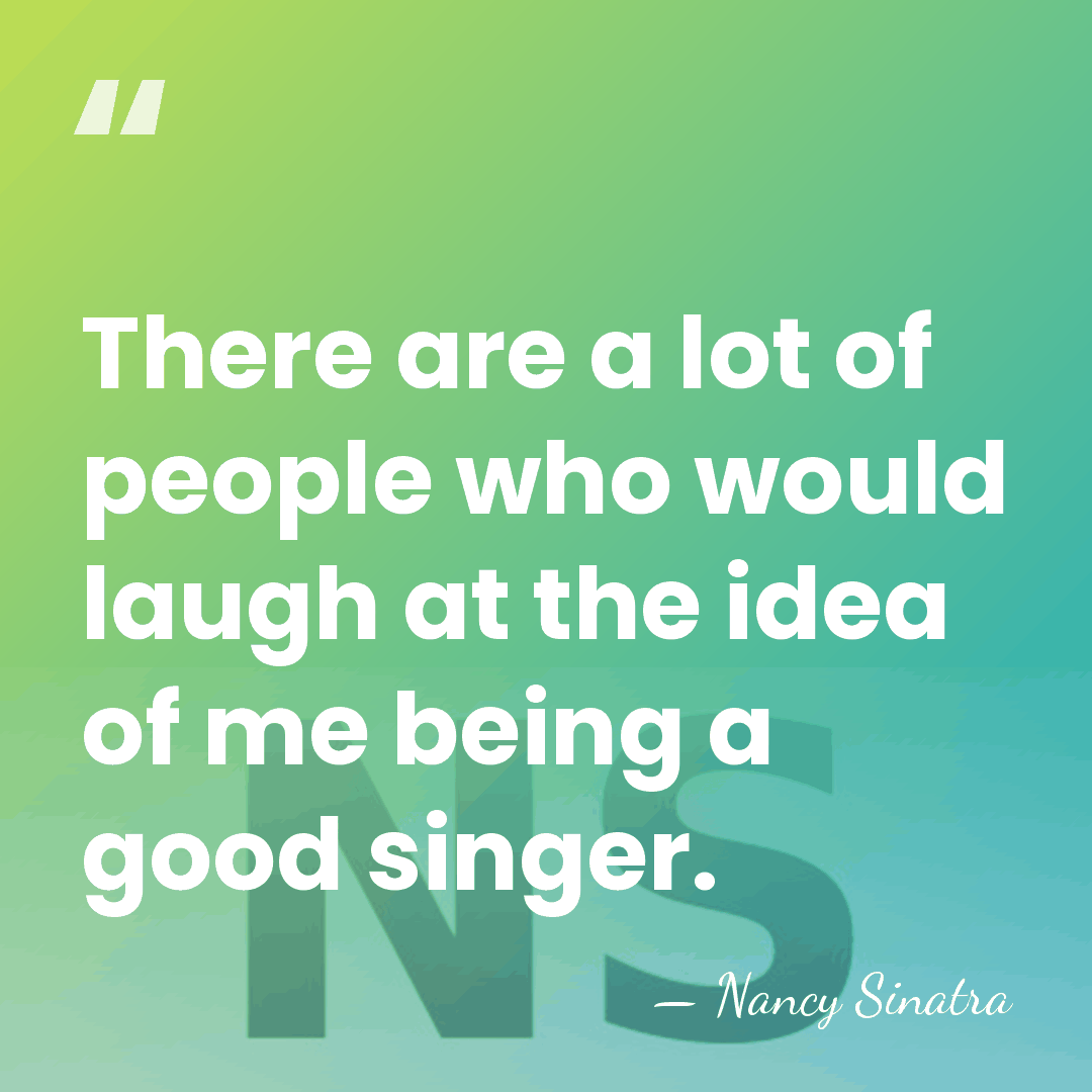 There are a lot of people who would laugh at the idea&hellip; - Nancy Sinatra
