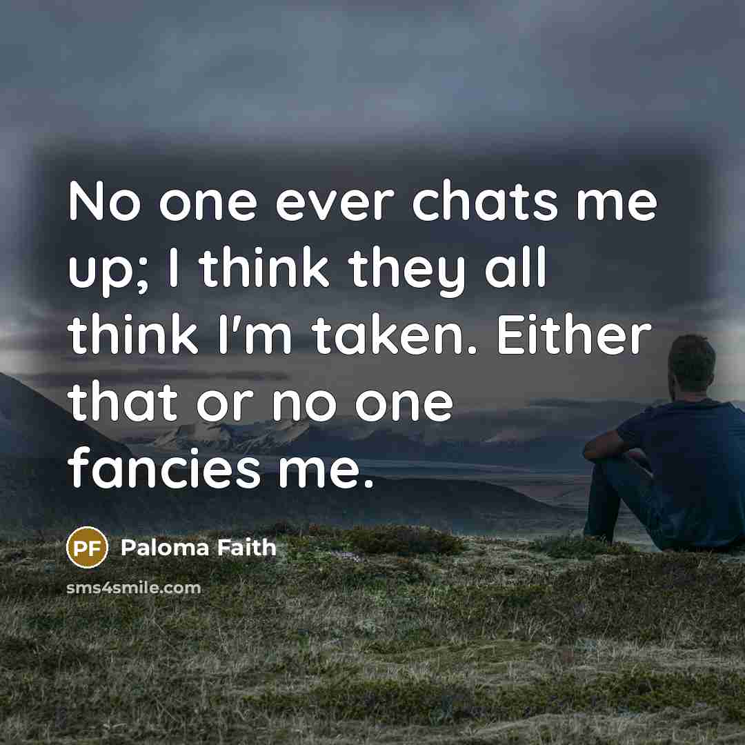 “No one ever chats me up; I think they all think I'm taken. Either that or no one fancies me.” quote by Paloma Faith