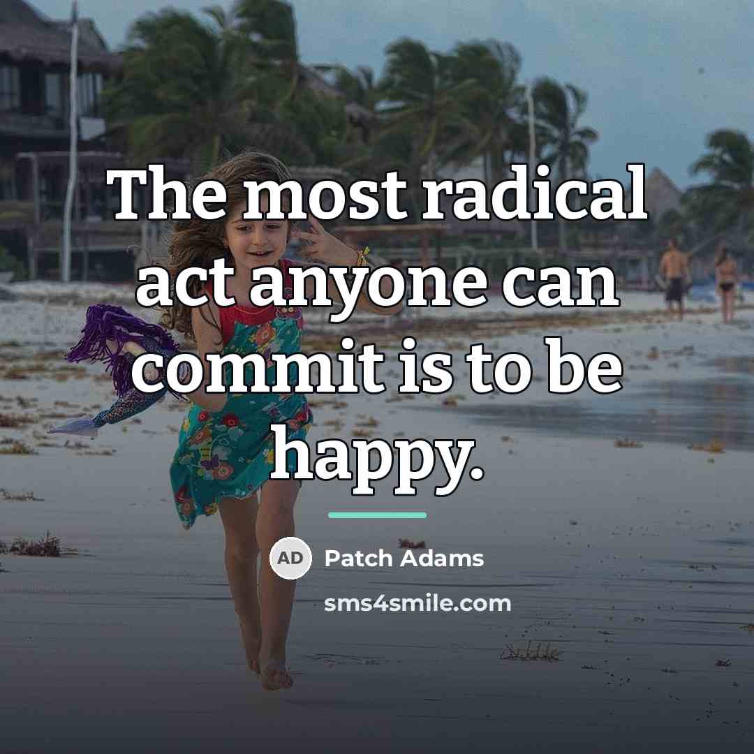 “The most radical act anyone can commit is to be…” quote by Patch Adams