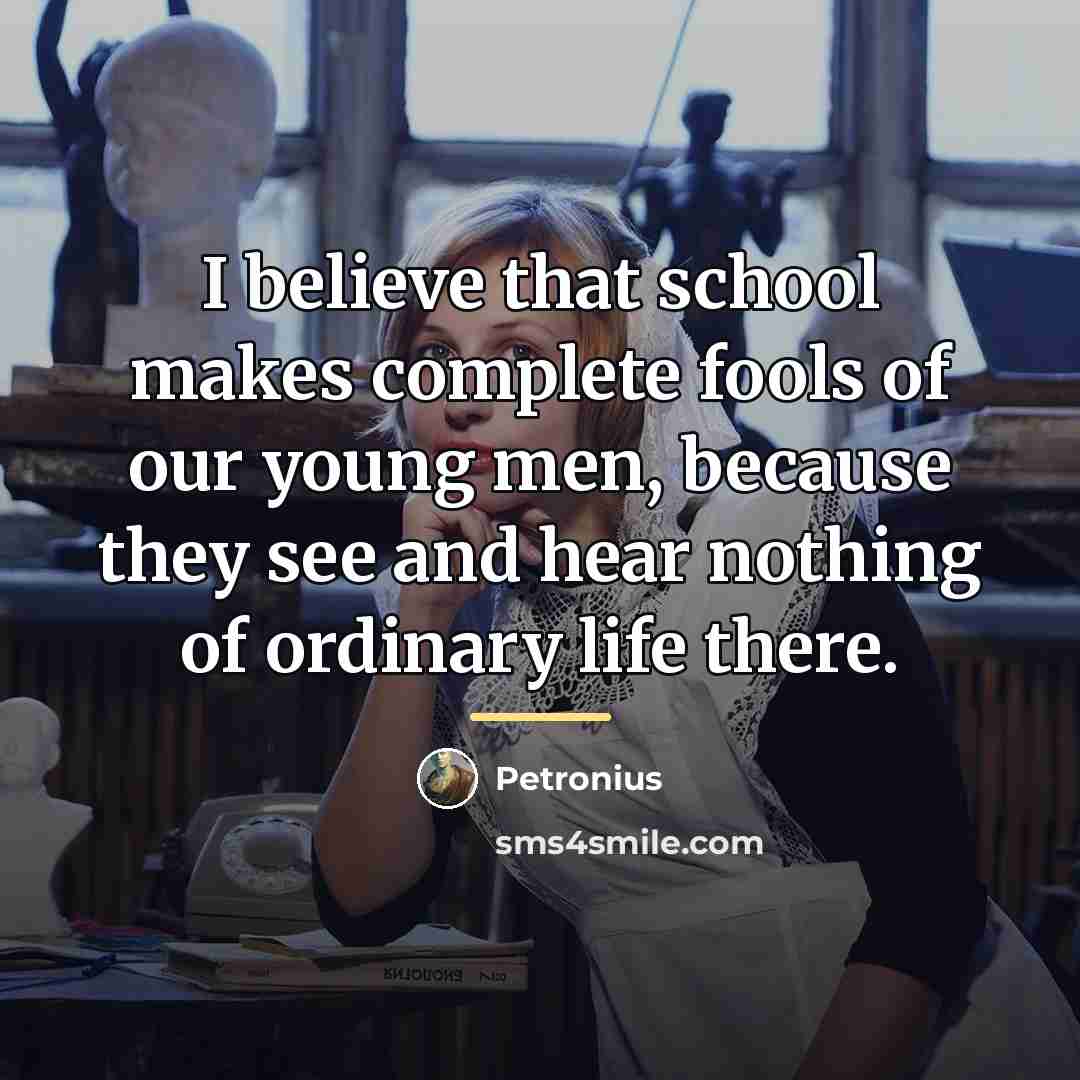 “I believe that school makes complete fools of our young…” quote by Petronius