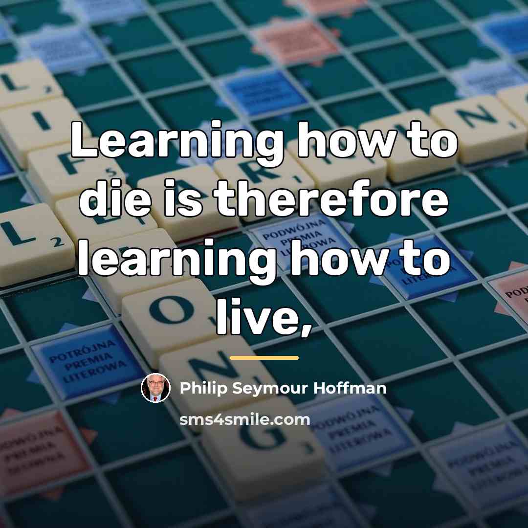 “Learning how to die is therefore learning how to live,…” quote by Philip Seymour Hoffman