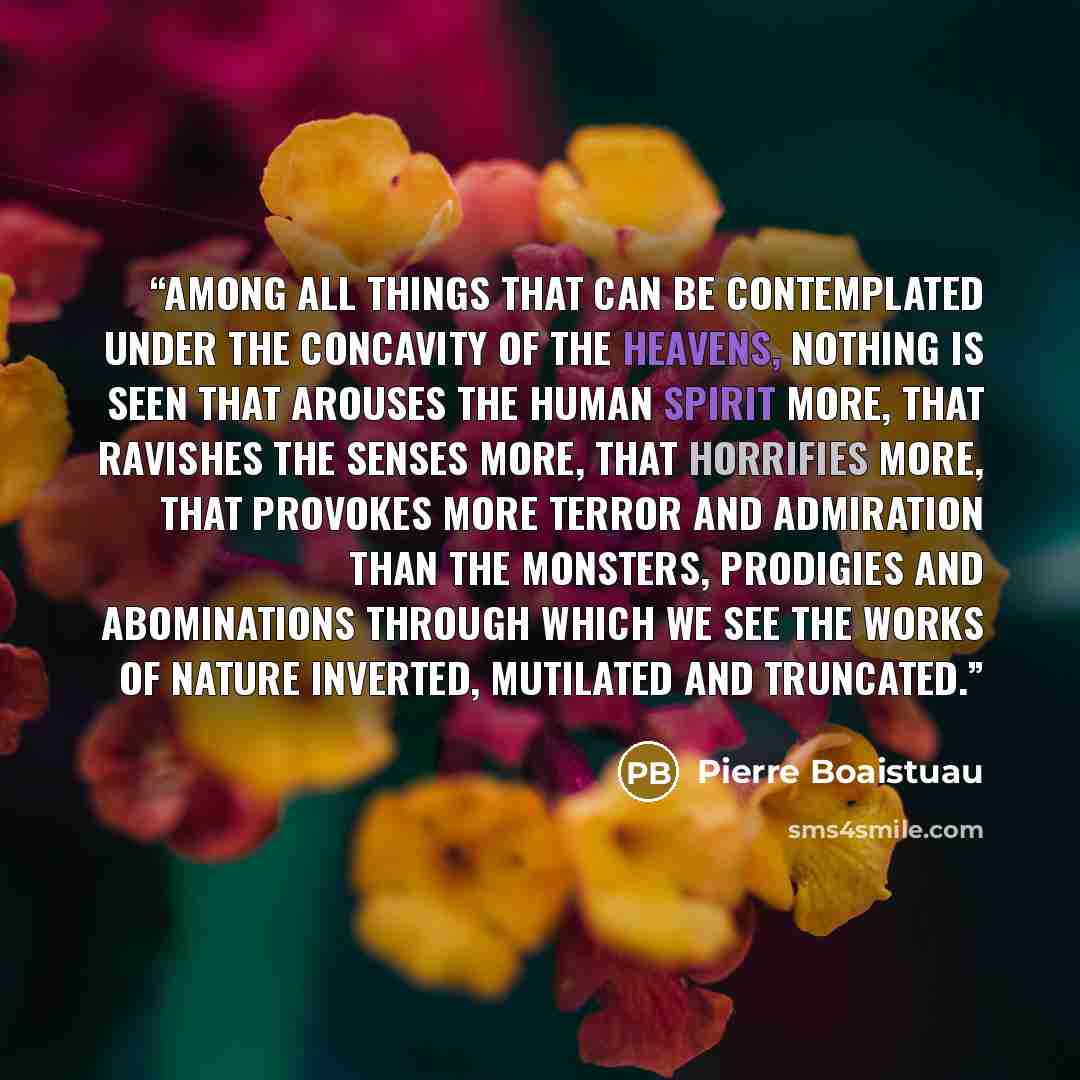 “Among all things that can be contemplated under the concavity of the heavens, nothing is seen that arouses the human spirit more, that ravishes the senses more, that horrifies more, that provokes more terror and admiration than the monsters, prodigies and abominations through which we see the…” quote by Pierre Boaistuau