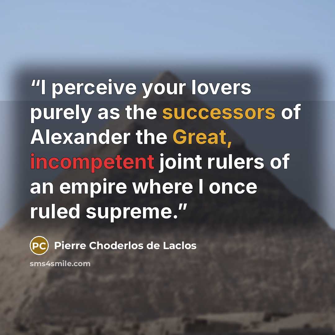 “I perceive your lovers purely as the successors of Alexander the Great, incompetent joint rulers of an empire where I once ruled supreme.” quote by Pierre Choderlos de Laclos