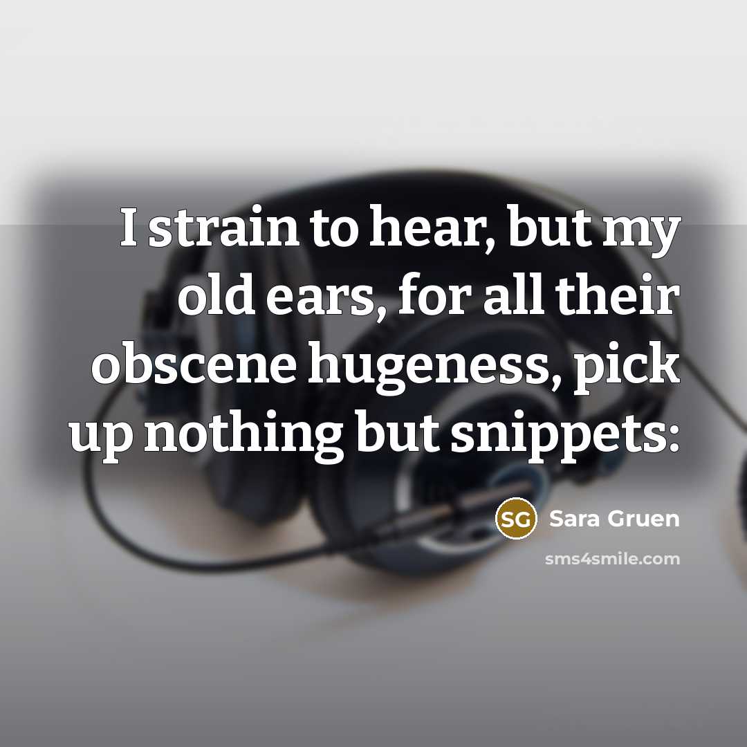 “I strain to hear, but my old ears, for all…” quote by Sara Gruen