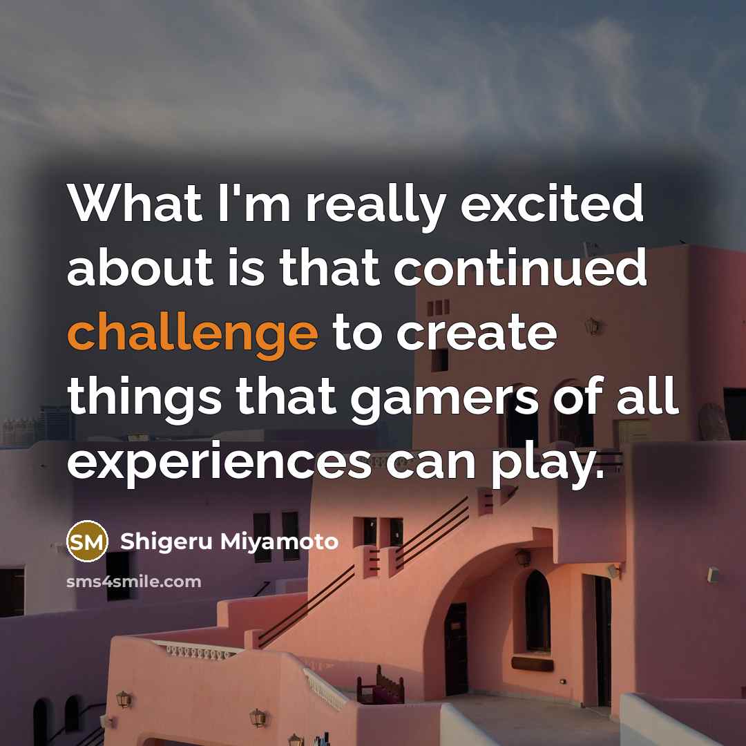 “What I'm really excited about is that continued challenge to…” quote by Shigeru Miyamoto