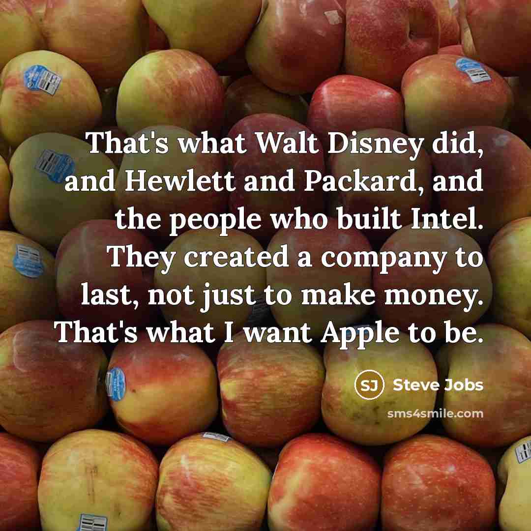 “That's what Walt Disney did, and Hewlett and Packard, and the people who built Intel. They created a company to last, not just to make money. That's what I want Apple to be.” quote by Steve Jobs
