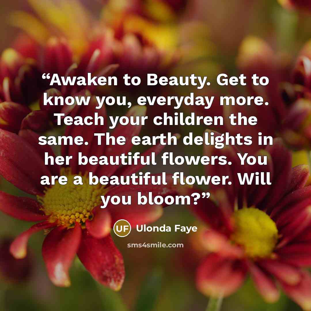 “Awaken to Beauty. Get to know you, everyday more. Teach your children the same. The earth delights in her beautiful flowers. You are a beautiful flower. Will you bloom?” quote by Ulonda Faye