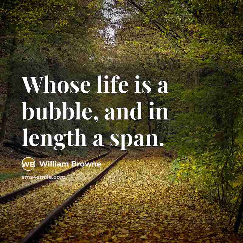 “Whose life is a bubble, and in length a span.” quote by William Browne