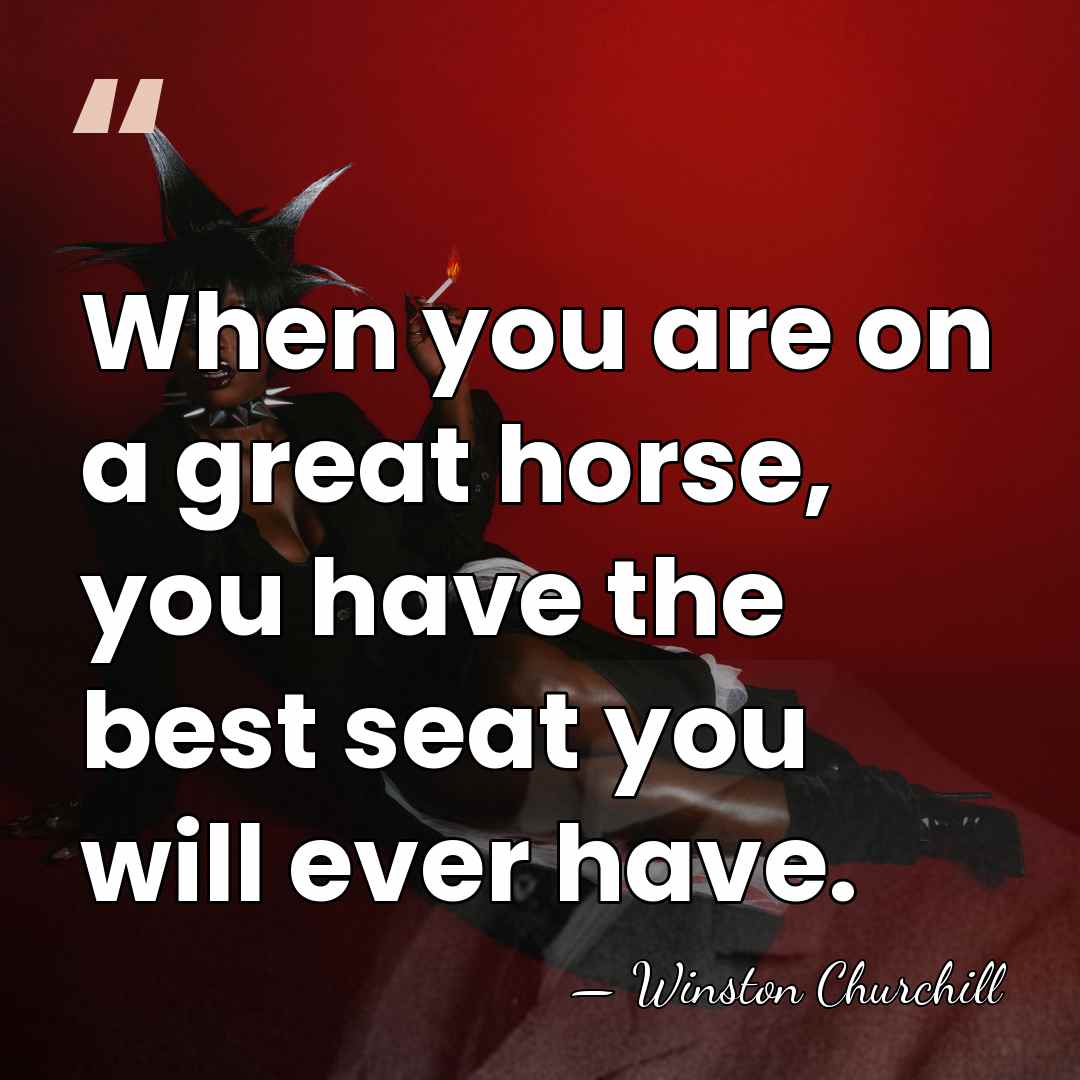 When you are on a great horse, you have the best seat&hellip; - Winston Churchill