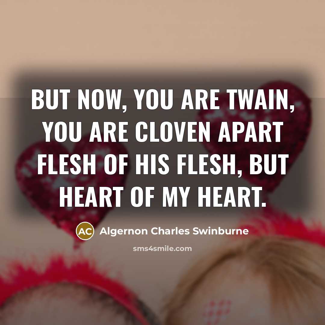 “But now, you are twain, you are cloven apart Flesh…” quote by Algernon Charles Swinburne