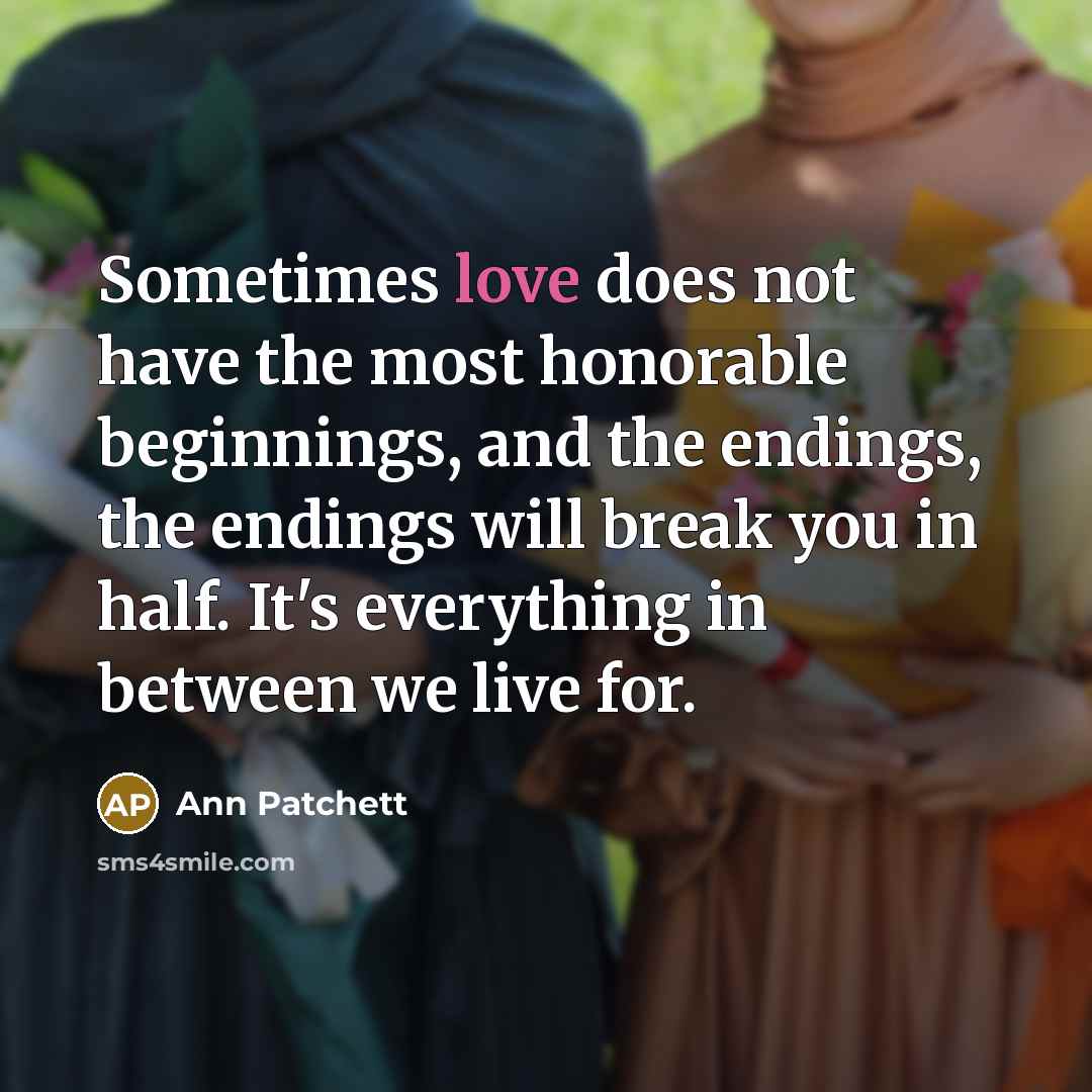 “Sometimes love does not have the most honorable beginnings, and…” quote by Ann Patchett