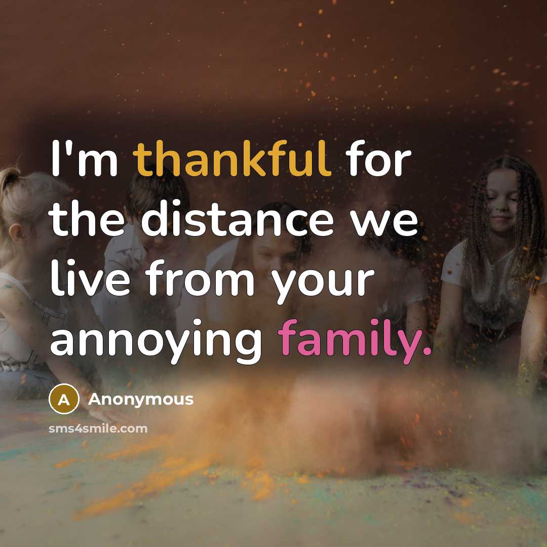 “I'm thankful for the distance we live from your annoying family.” quote by Anonymous