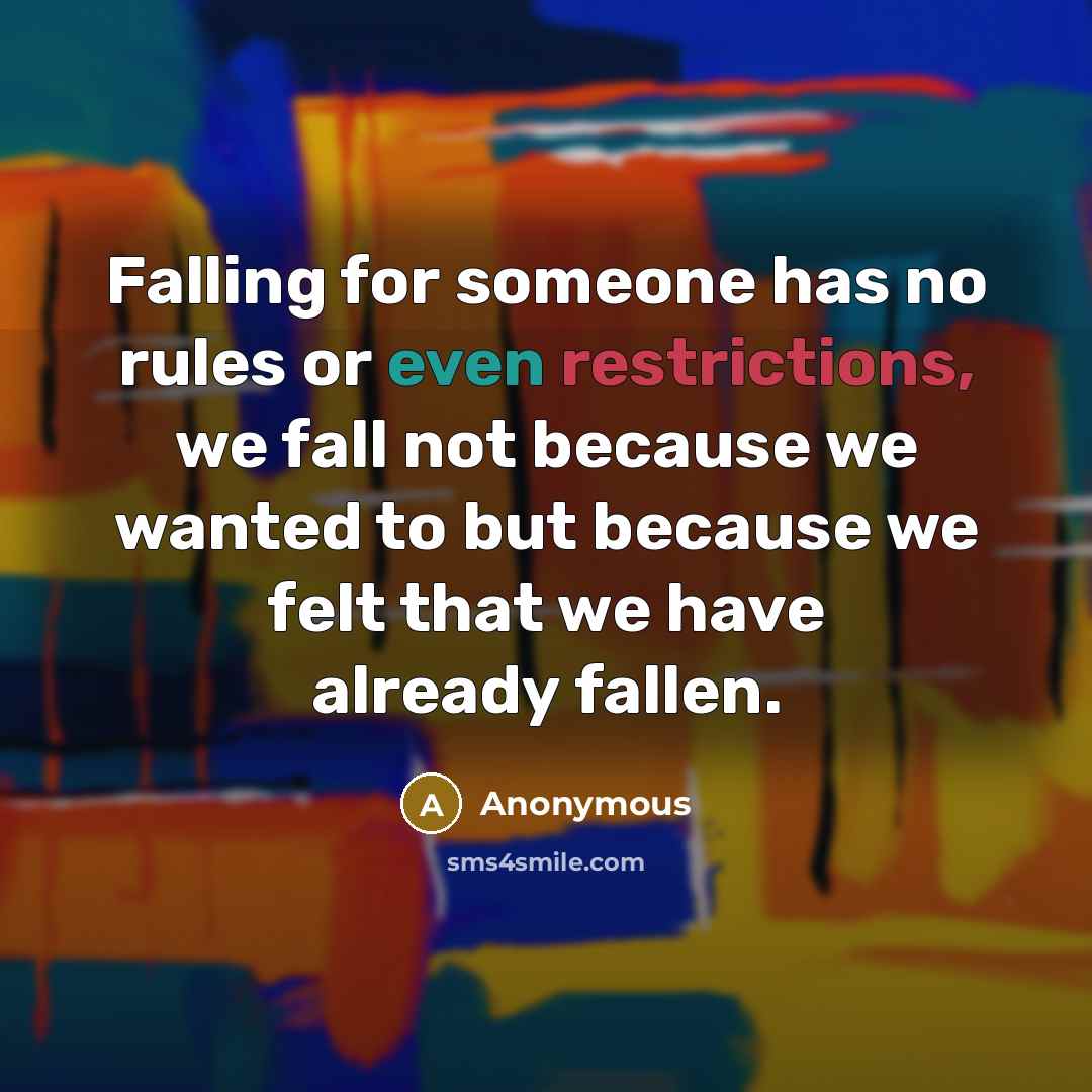 “Falling for someone has no rules or even restrictions, we fall not because we wanted to but because we felt that we have already fallen.” quote by Anonymous