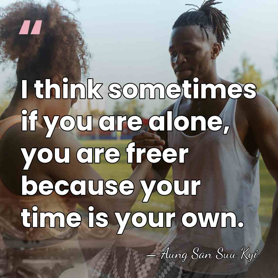 I think sometimes if you are alone, you are freer because your&hellip; - Aung San Suu Kyi