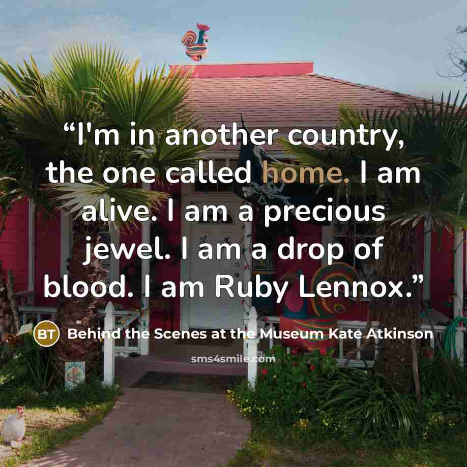 “I'm in another country, the one called home. I am alive. I am a precious jewel. I am a drop of blood. I am Ruby Lennox.” quote by Behind the Scenes at the Museum Kate Atkinson