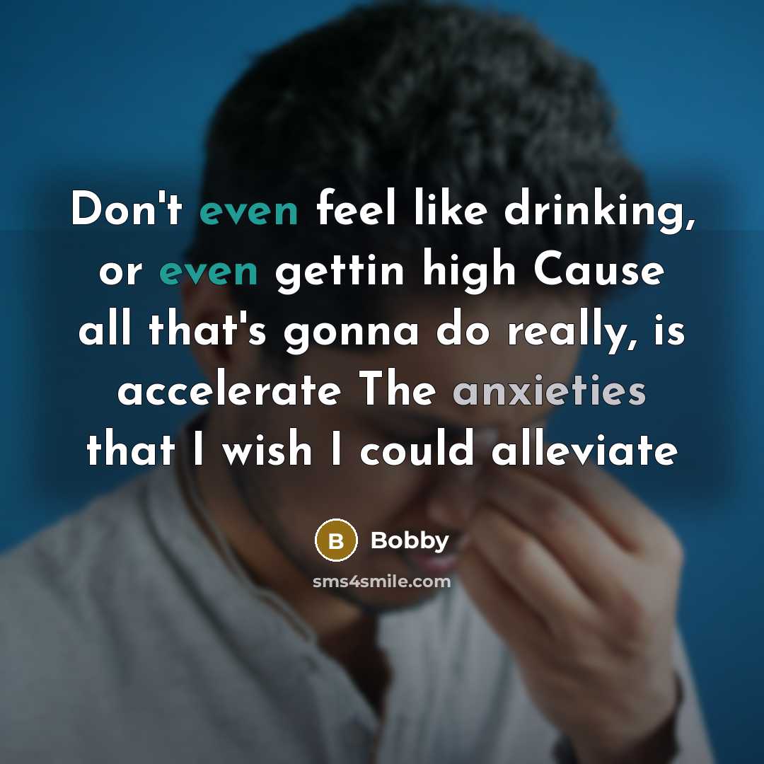 “Don't even feel like drinking, or even gettin high Cause all that's gonna do really, is accelerate The anxieties that I wish I could alleviate” quote by Bobby