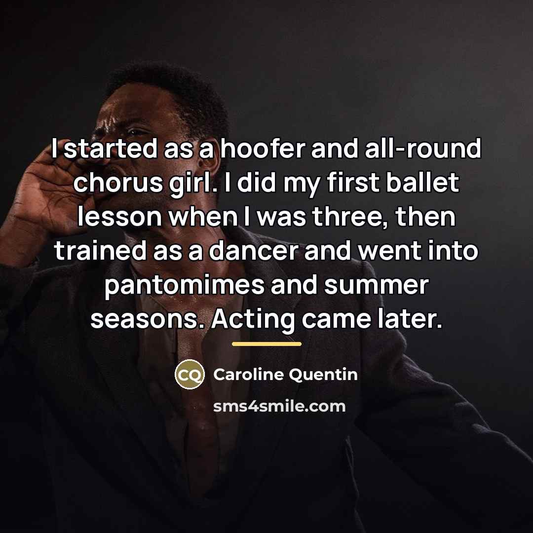 “I started as a hoofer and all-round chorus girl. I…” quote by Caroline Quentin