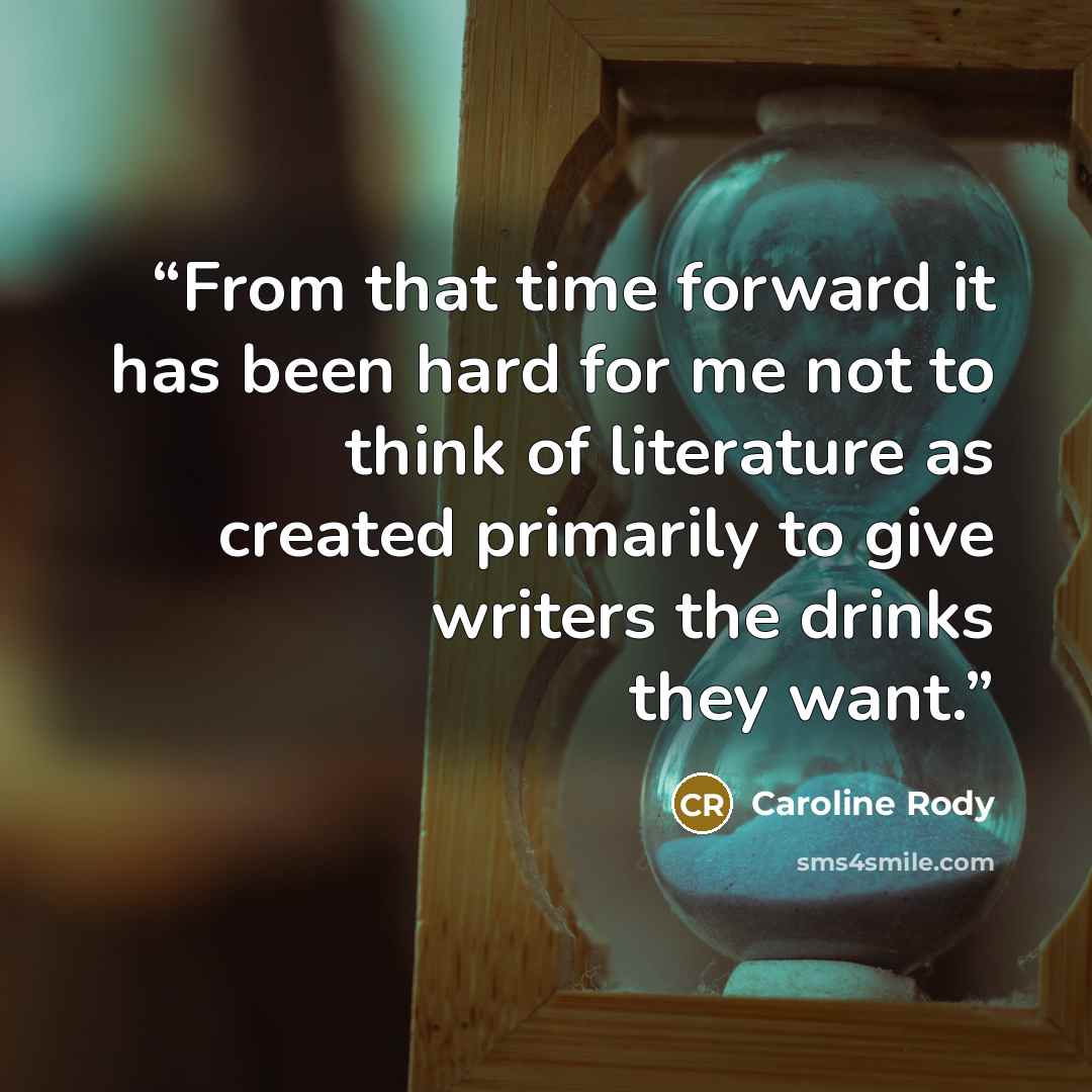 “From that time forward it has been hard for me not to think of literature as created primarily to give writers the drinks they want.” quote by Caroline Rody
