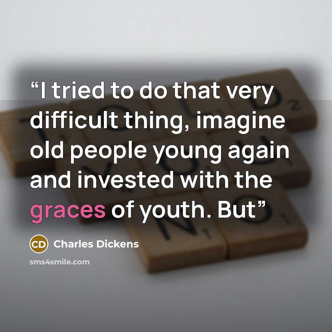 “I tried to do that very difficult thing, imagine old people young again and invested with the graces of youth. But” quote by Charles Dickens