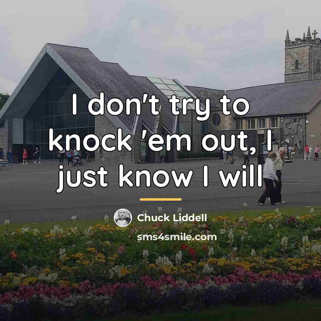 “I don't try to knock 'em out, I just know…” quote by Chuck Liddell