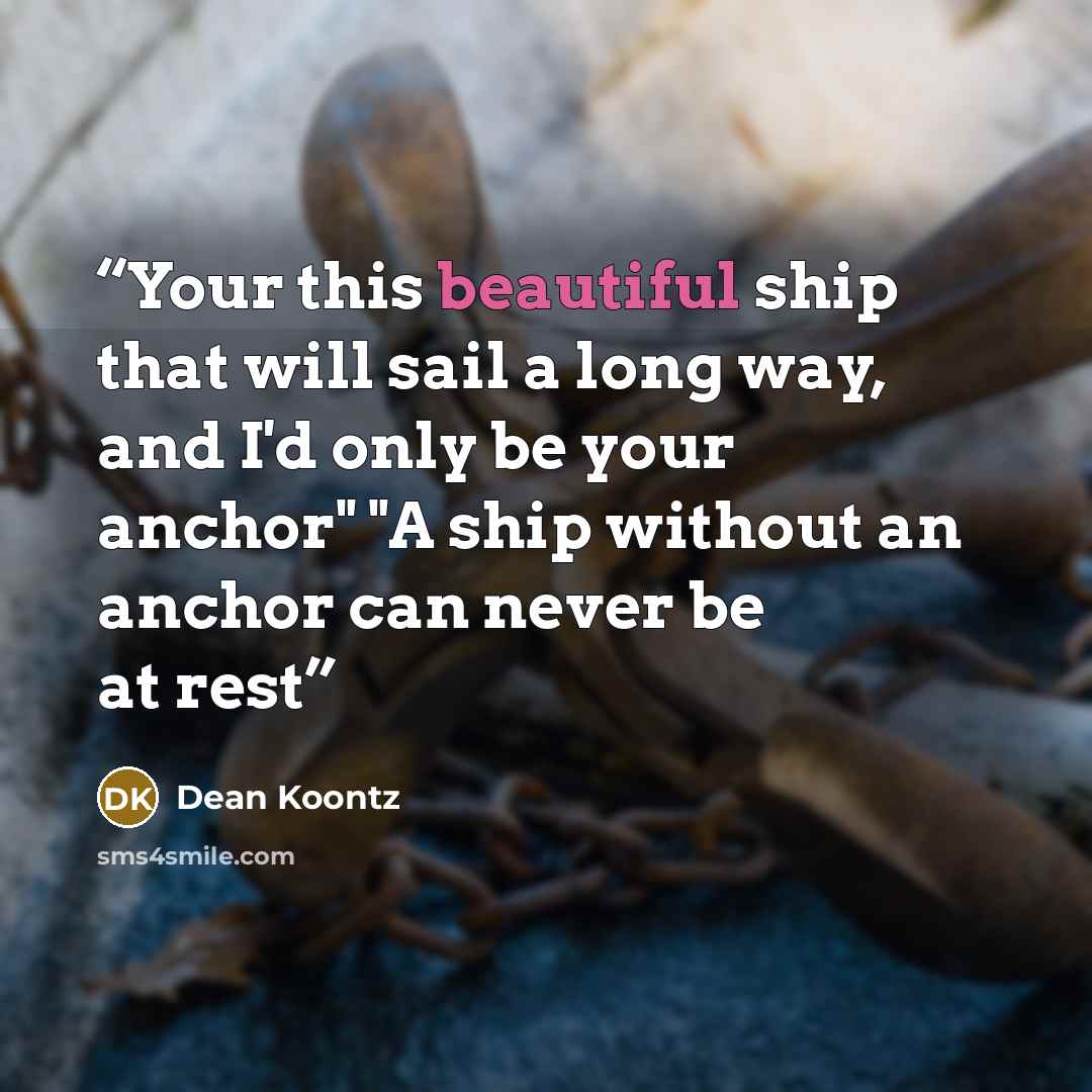 “Your this beautiful ship that will sail a long way, and I'd only be your anchor" "A ship without an anchor can never be at rest” quote by Dean Koontz