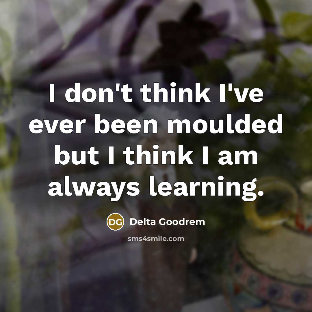 “I don't think I've ever been moulded but I think…” quote by Delta Goodrem