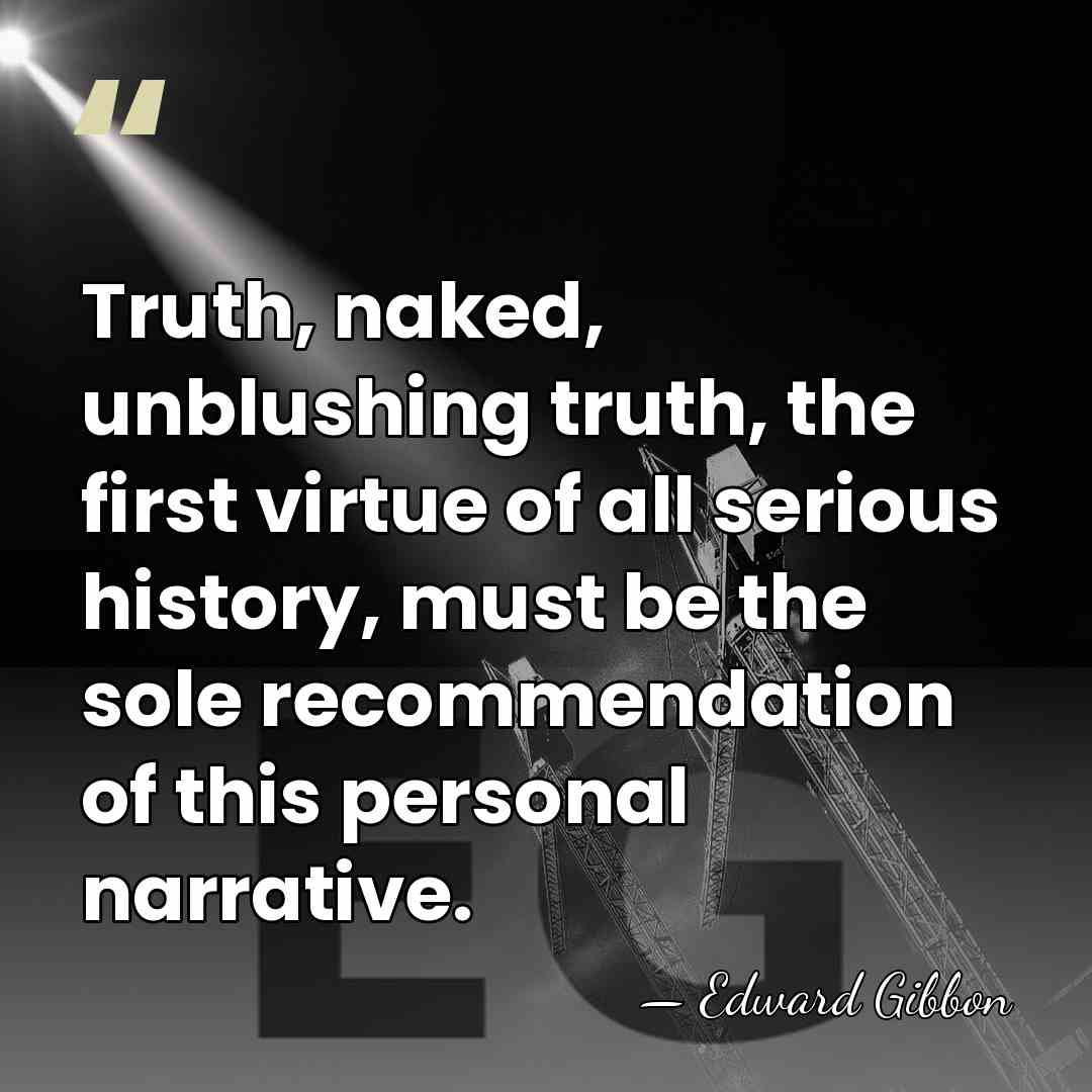 Truth, naked, unblushing truth, the first virtue of all serious history, must&hellip; - Edward Gibbon