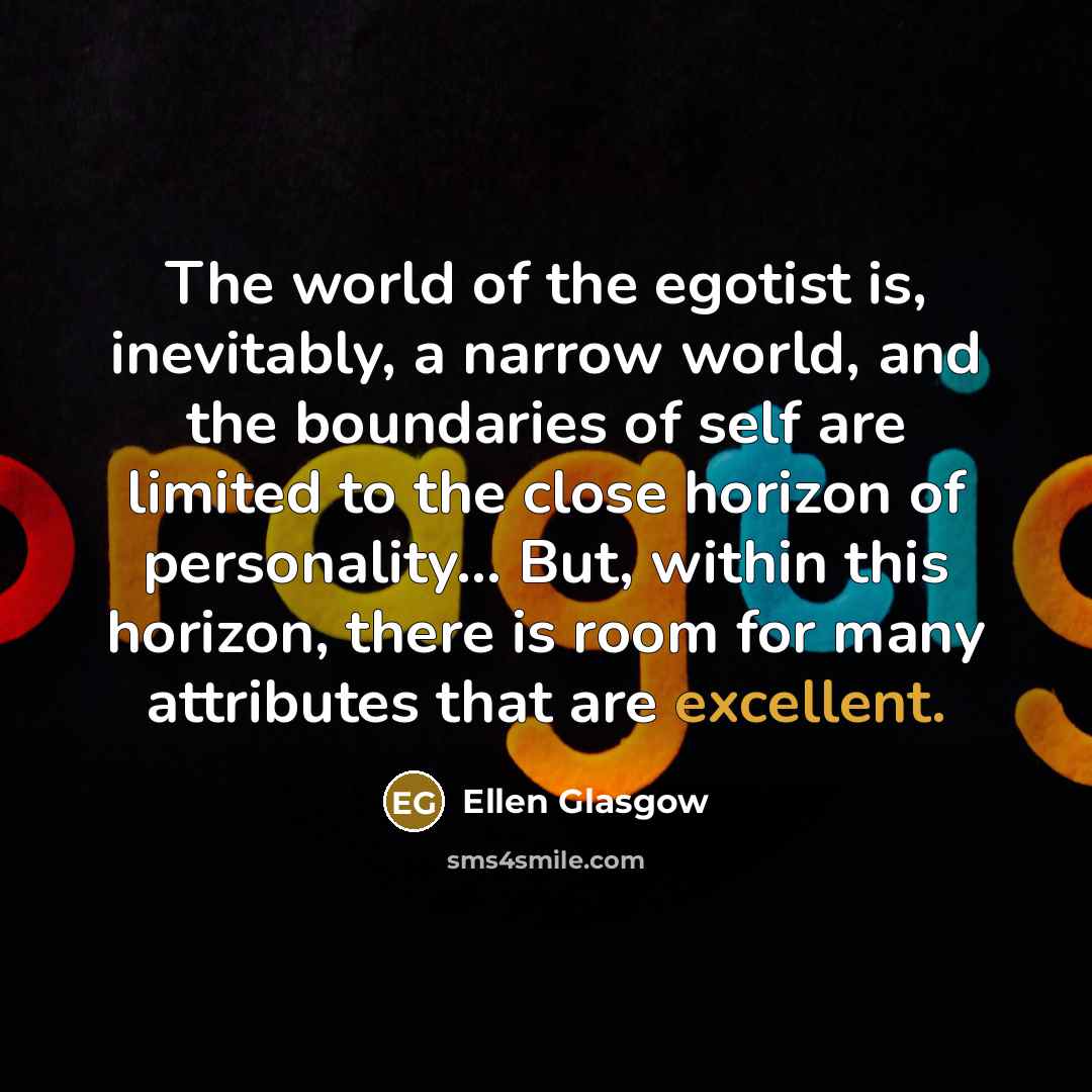 “The world of the egotist is, inevitably, a narrow world,…” quote by Ellen Glasgow