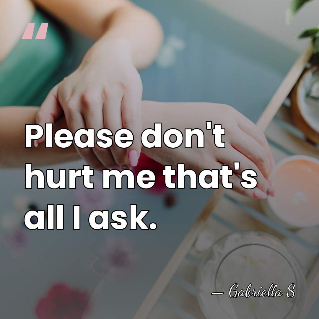 Please don't hurt me that's all I ask. - Gabriella S