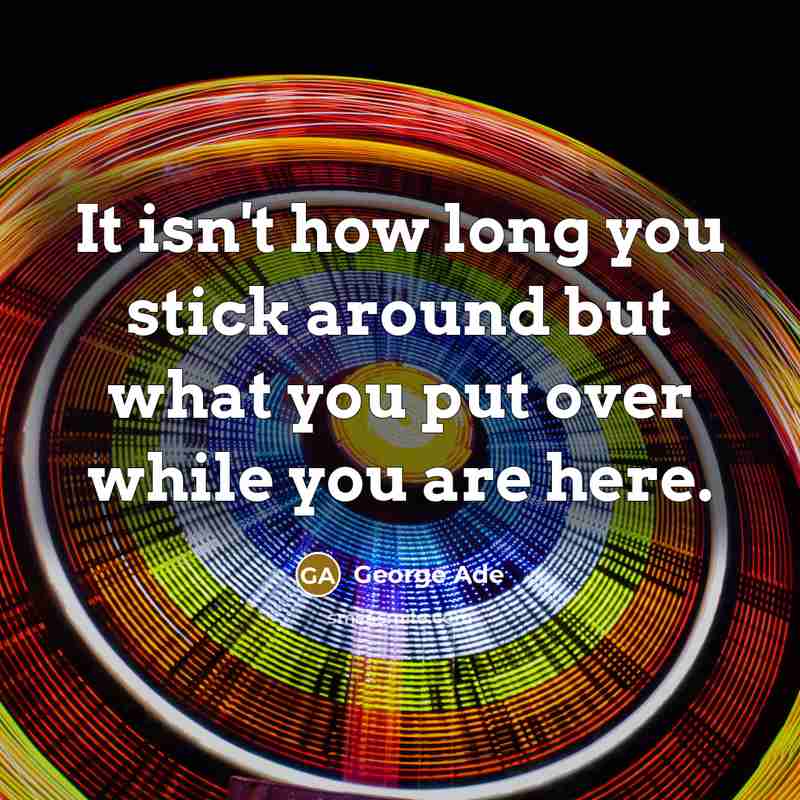 “It isn't how long you stick around but what you…” quote by George Ade