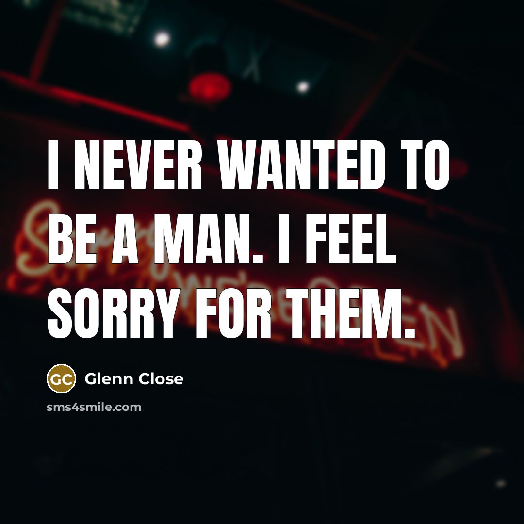 “I never wanted to be a man. I feel sorry…” quote by Glenn Close
