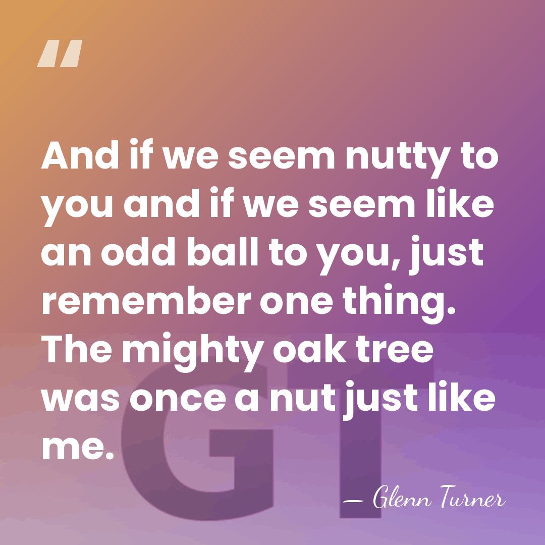 And if we seem nutty to you and if we seem like&hellip; - Glenn Turner