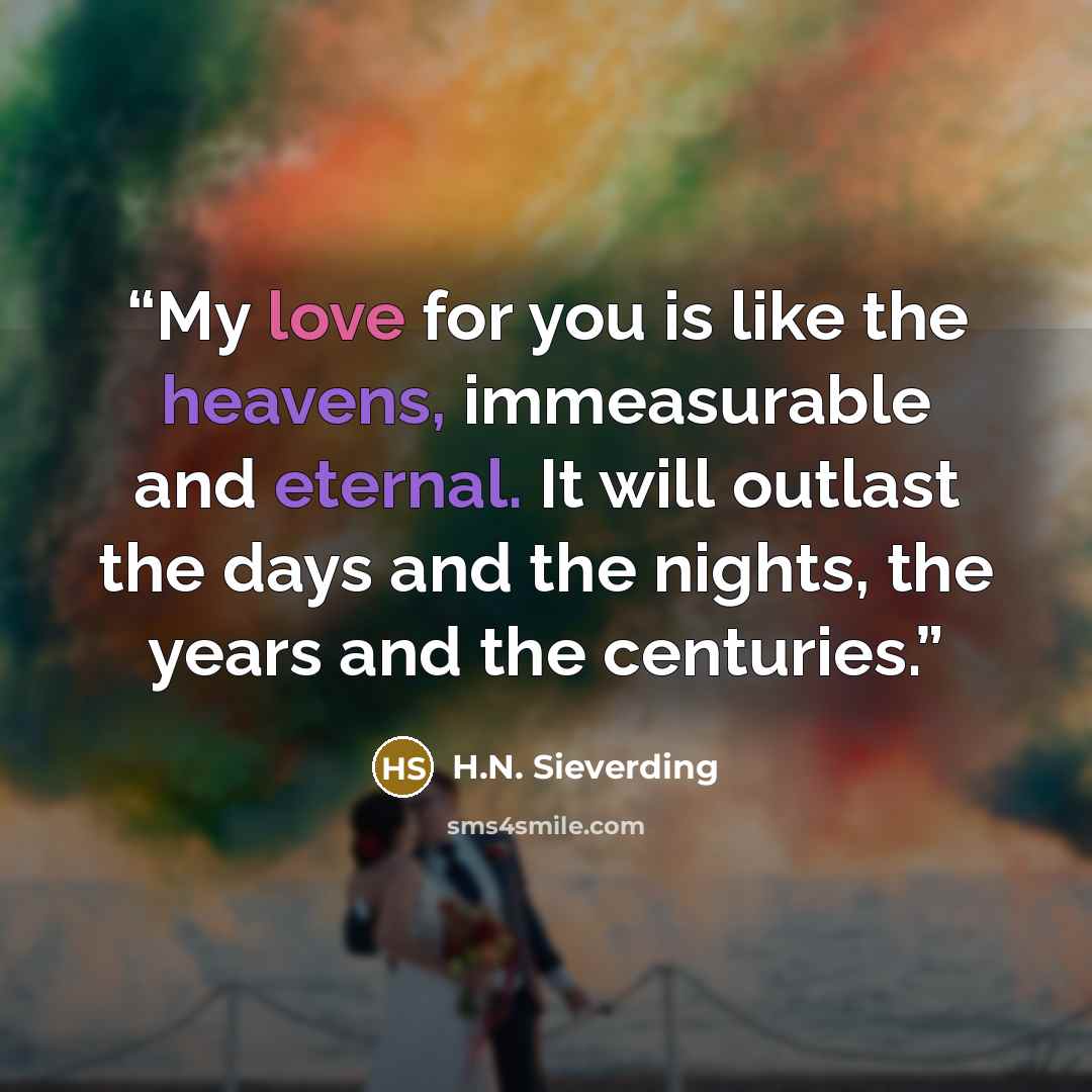 “My love for you is like the heavens, immeasurable and eternal. It will outlast the days and the nights, the years and the centuries.” quote by H.N. Sieverding