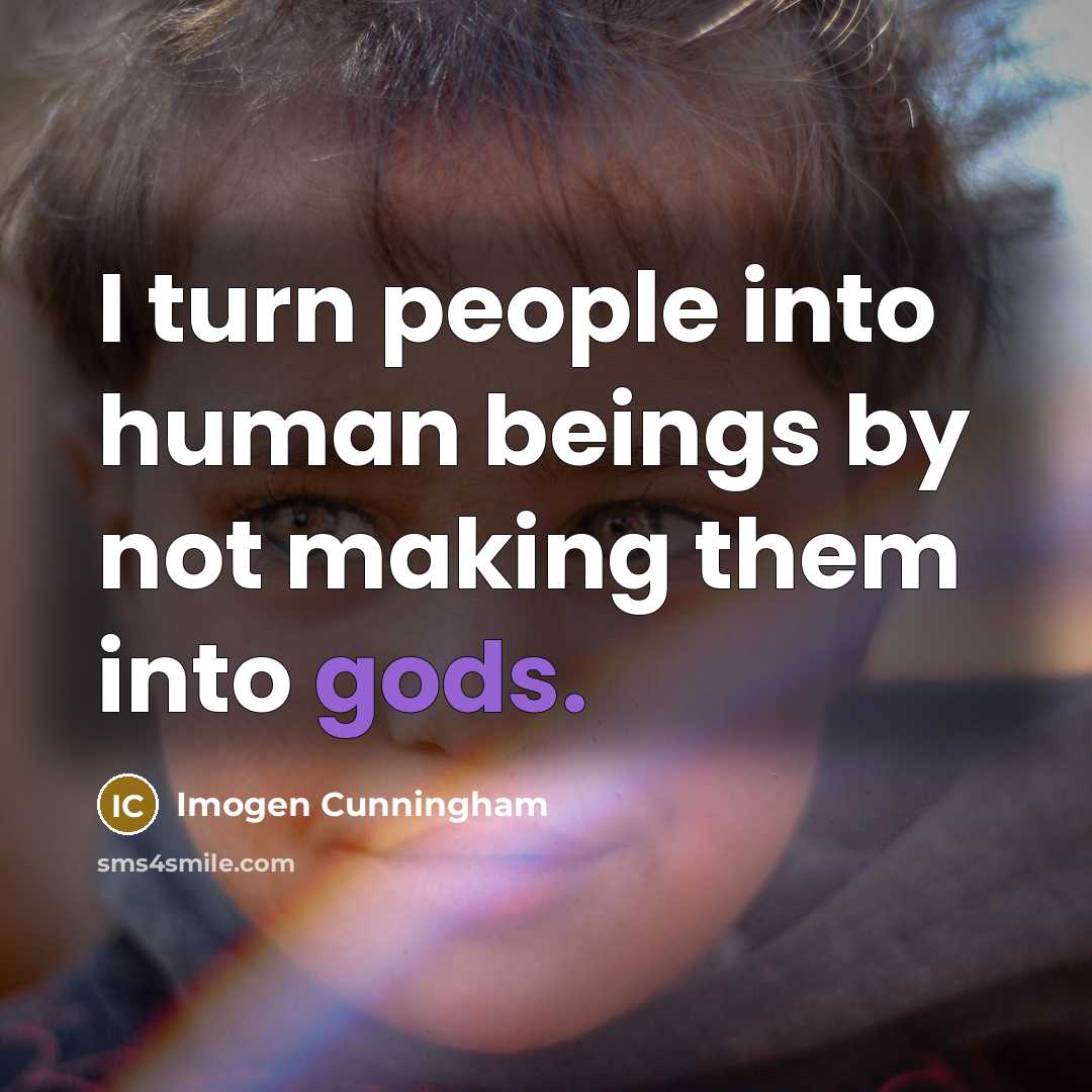 “I turn people into human beings by not making them into gods.” quote by Imogen Cunningham