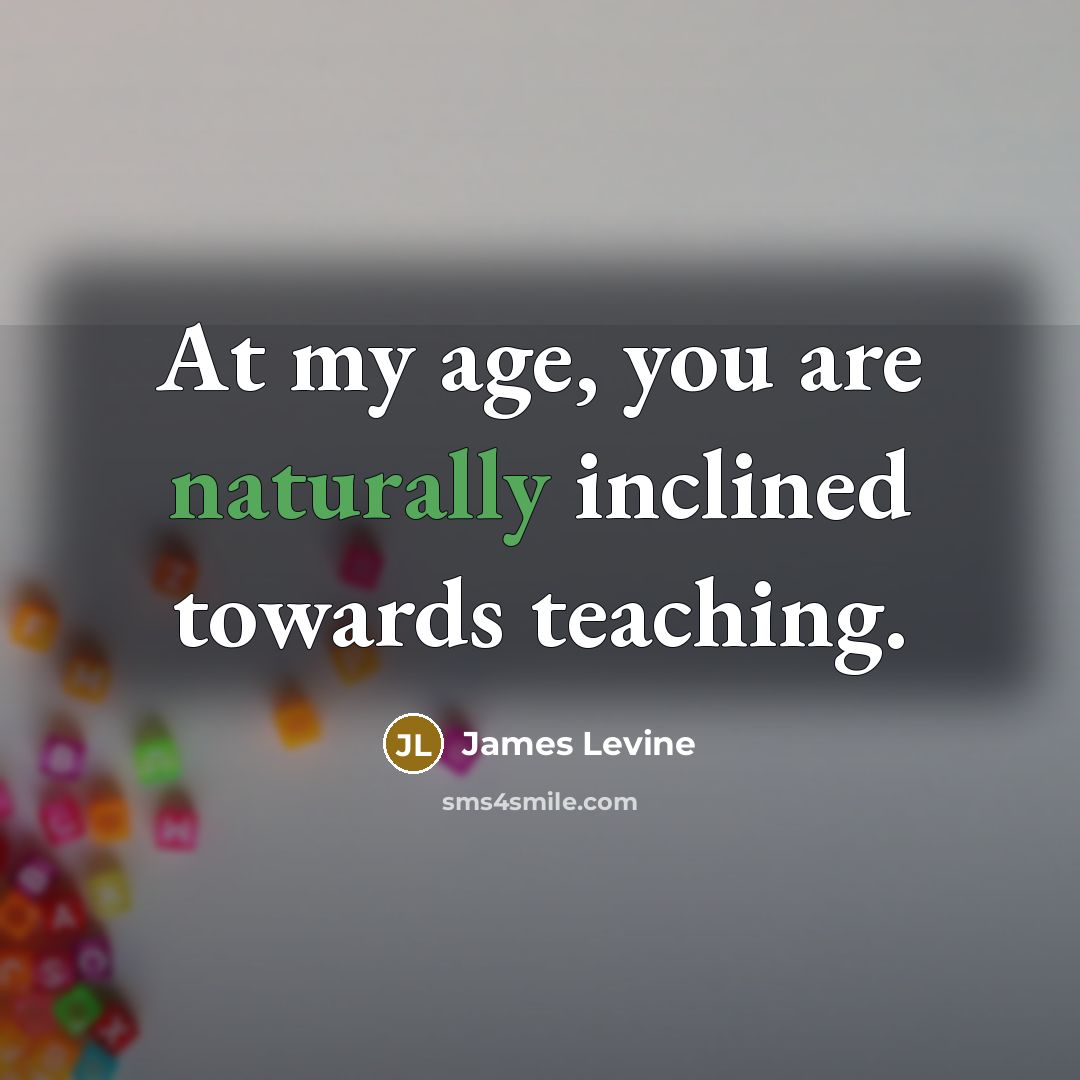 “At my age, you are naturally inclined towards teaching.…” quote by James Levine
