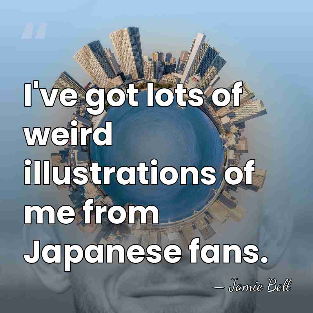 I've got lots of weird illustrations of me from Japanese fans. - Jamie Bell