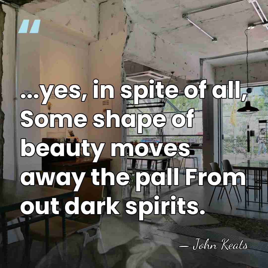 ...yes, in spite of all, Some shape of beauty moves away the&hellip; - John Keats