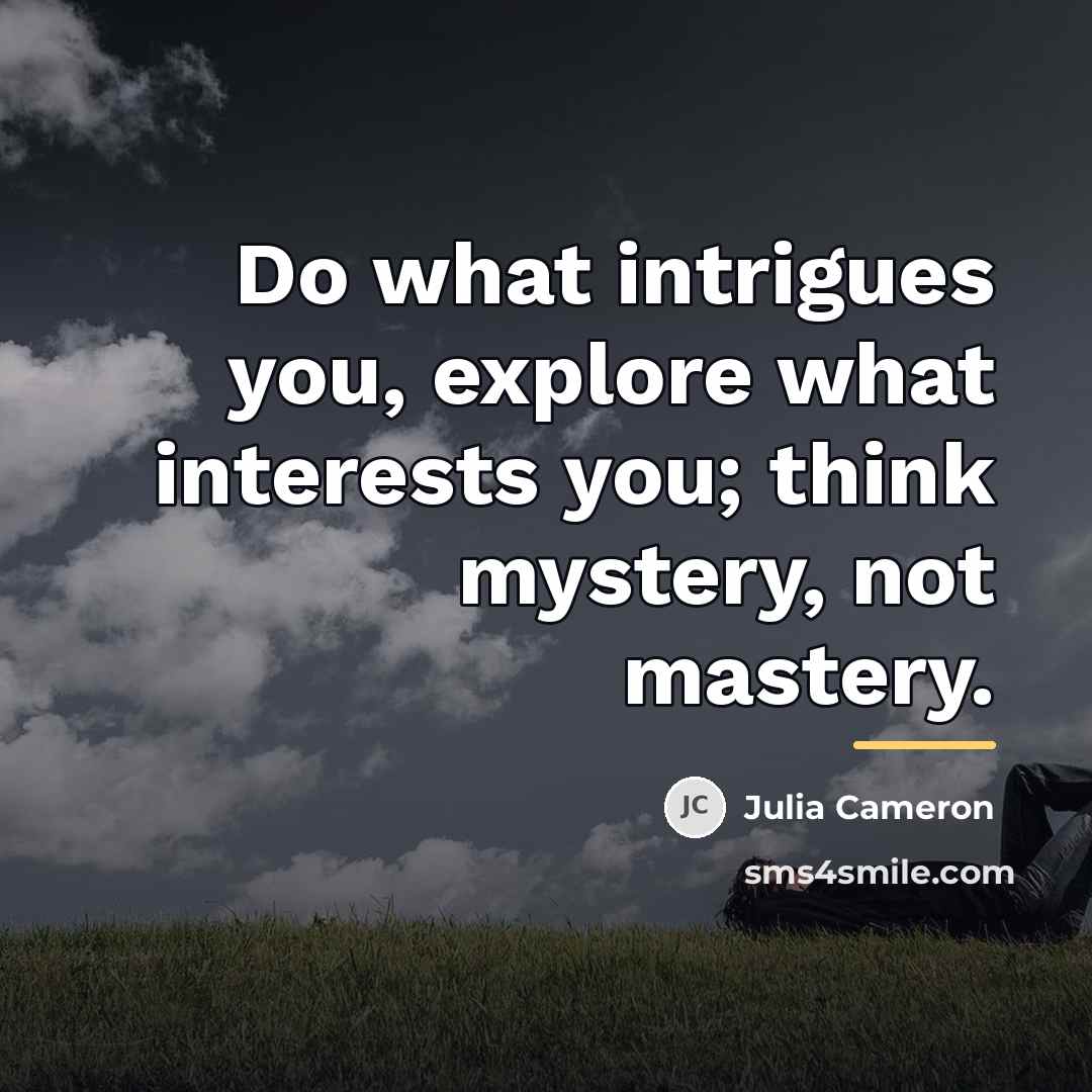 “Do what intrigues you, explore what interests you; think mystery,…” quote by Julia Cameron