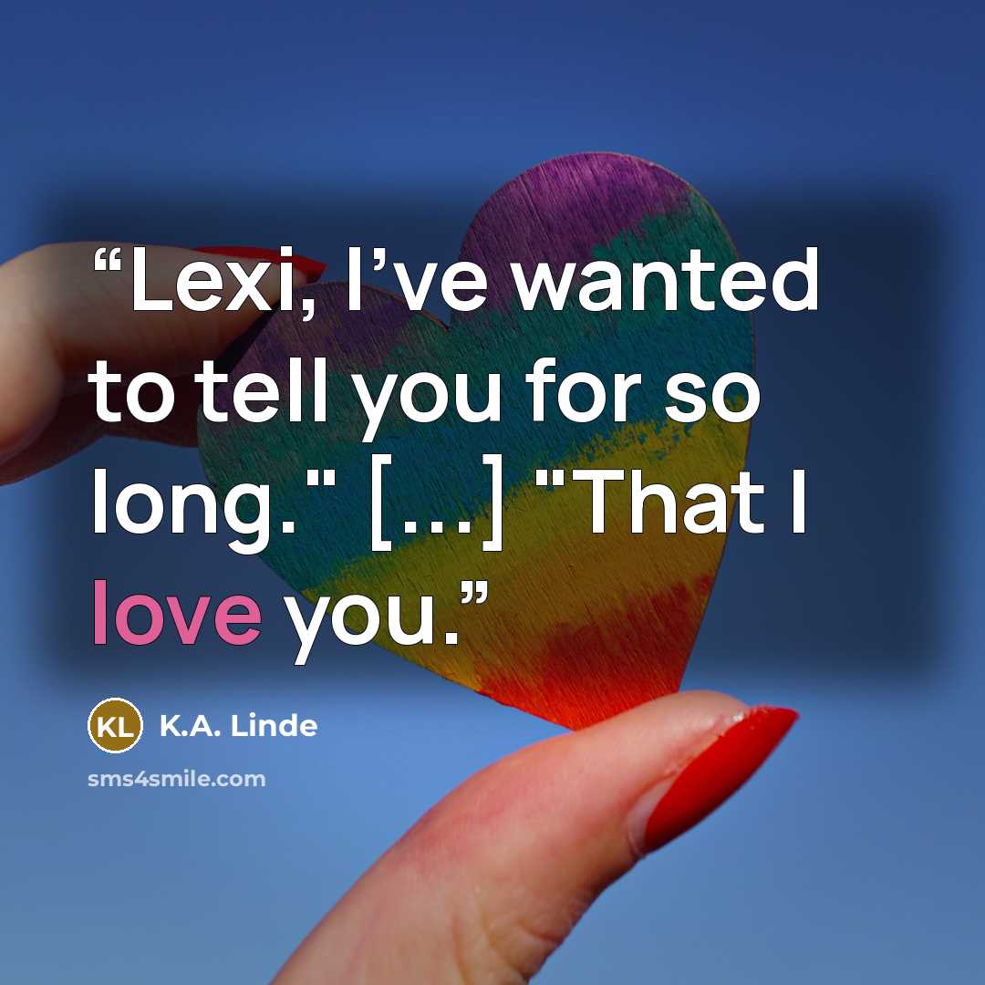 “Lexi, I've wanted to tell you for so long." [...] "That I love you.” quote by K.A. Linde