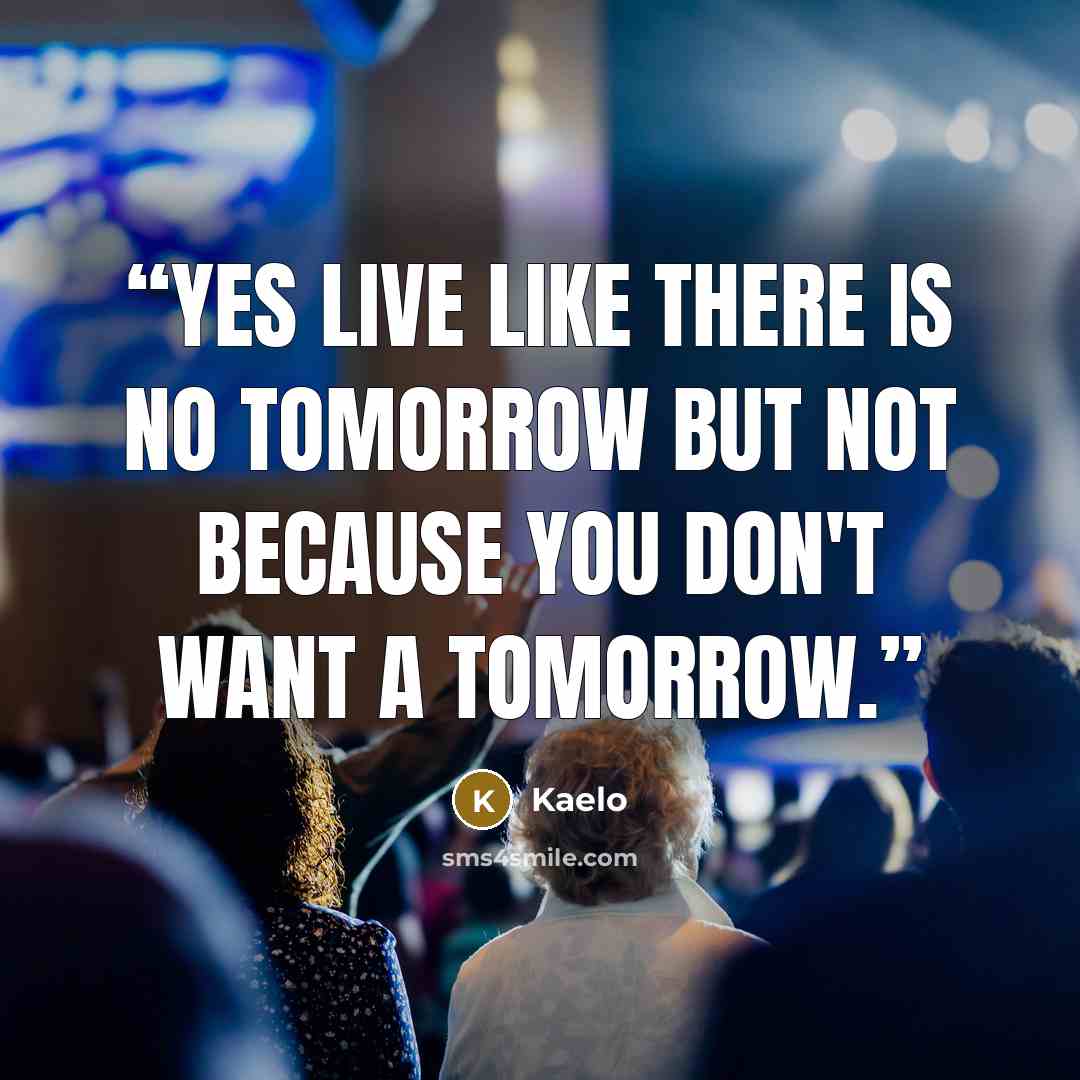 “Yes live like there is no tomorrow but not because you don't want a tomorrow.” quote by Kaelo